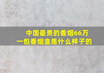 中国最贵的香烟66万一包香烟盒是什么样子的