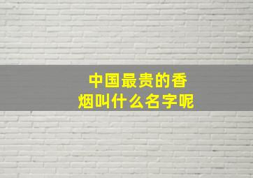 中国最贵的香烟叫什么名字呢