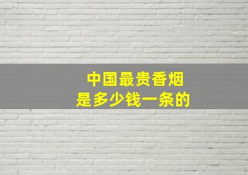 中国最贵香烟是多少钱一条的