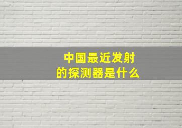 中国最近发射的探测器是什么