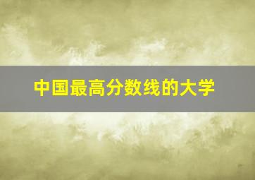 中国最高分数线的大学