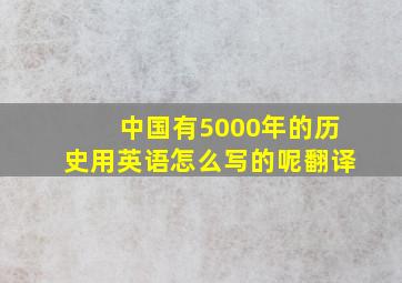 中国有5000年的历史用英语怎么写的呢翻译