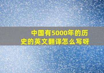 中国有5000年的历史的英文翻译怎么写呀