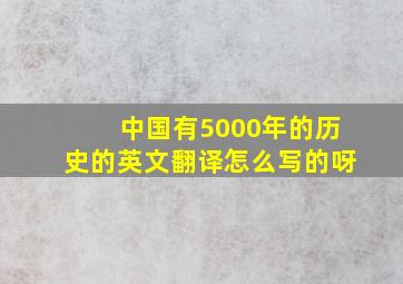 中国有5000年的历史的英文翻译怎么写的呀