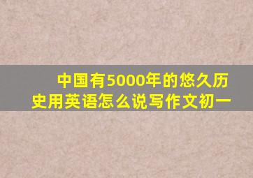 中国有5000年的悠久历史用英语怎么说写作文初一