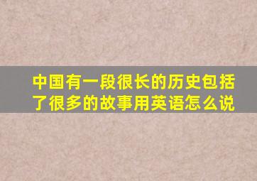 中国有一段很长的历史包括了很多的故事用英语怎么说