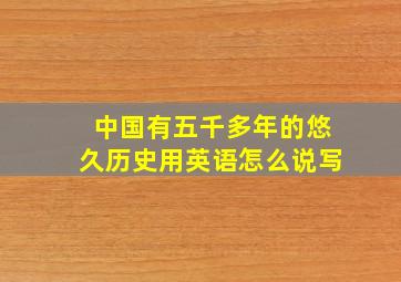 中国有五千多年的悠久历史用英语怎么说写