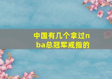 中国有几个拿过nba总冠军戒指的