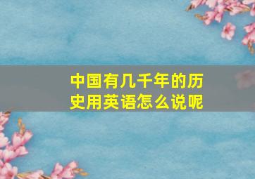 中国有几千年的历史用英语怎么说呢