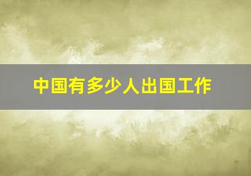 中国有多少人出国工作