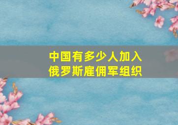 中国有多少人加入俄罗斯雇佣军组织