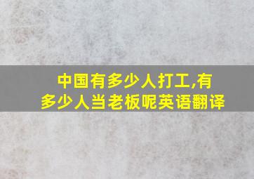 中国有多少人打工,有多少人当老板呢英语翻译