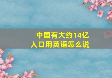 中国有大约14亿人口用英语怎么说