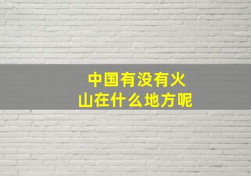 中国有没有火山在什么地方呢