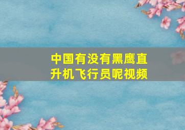 中国有没有黑鹰直升机飞行员呢视频