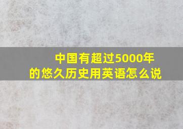 中国有超过5000年的悠久历史用英语怎么说