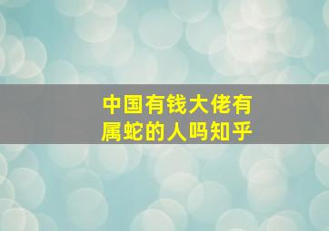 中国有钱大佬有属蛇的人吗知乎