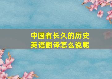 中国有长久的历史英语翻译怎么说呢