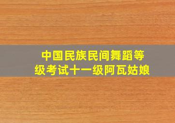 中国民族民间舞蹈等级考试十一级阿瓦姑娘