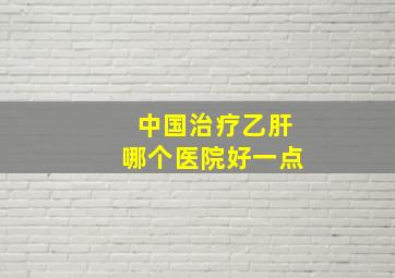 中国治疗乙肝哪个医院好一点