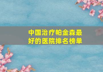 中国治疗帕金森最好的医院排名榜单