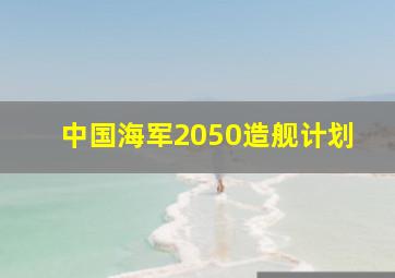 中国海军2050造舰计划