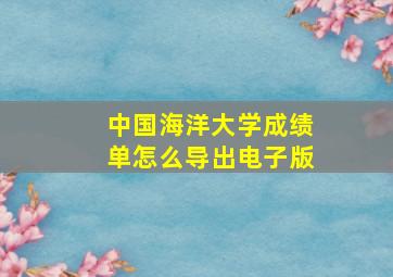 中国海洋大学成绩单怎么导出电子版