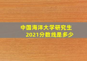 中国海洋大学研究生2021分数线是多少