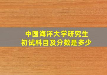 中国海洋大学研究生初试科目及分数是多少