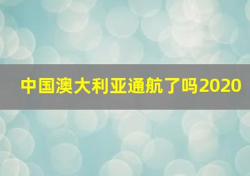 中国澳大利亚通航了吗2020