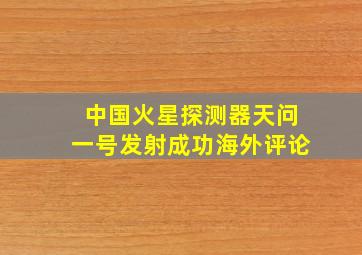 中国火星探测器天问一号发射成功海外评论