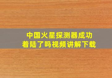 中国火星探测器成功着陆了吗视频讲解下载