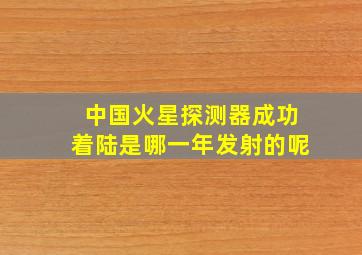 中国火星探测器成功着陆是哪一年发射的呢