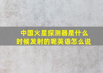 中国火星探测器是什么时候发射的呢英语怎么说