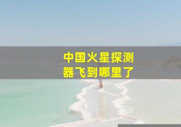 中国火星探测器飞到哪里了