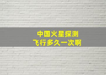 中国火星探测飞行多久一次啊