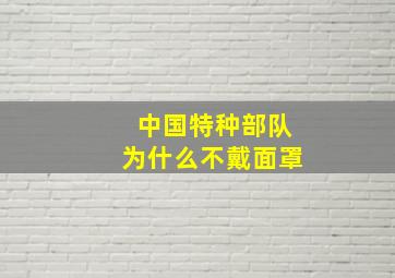 中国特种部队为什么不戴面罩