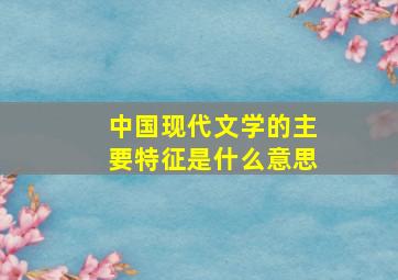 中国现代文学的主要特征是什么意思