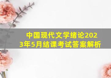 中国现代文学绪论2023年5月结课考试答案解析