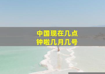 中国现在几点钟啦几月几号