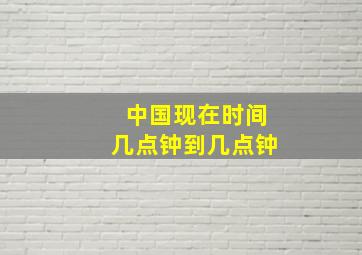 中国现在时间几点钟到几点钟