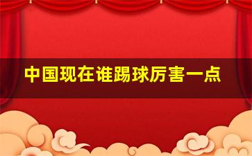 中国现在谁踢球厉害一点