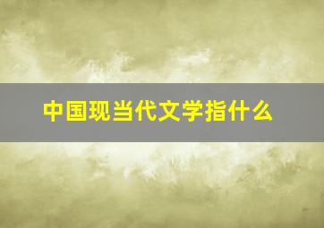 中国现当代文学指什么