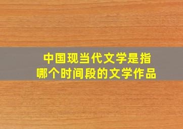 中国现当代文学是指哪个时间段的文学作品