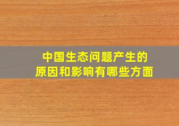 中国生态问题产生的原因和影响有哪些方面