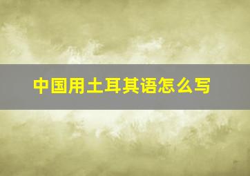 中国用土耳其语怎么写