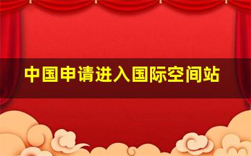 中国申请进入国际空间站