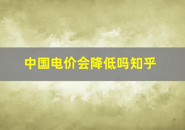 中国电价会降低吗知乎