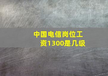 中国电信岗位工资1300是几级