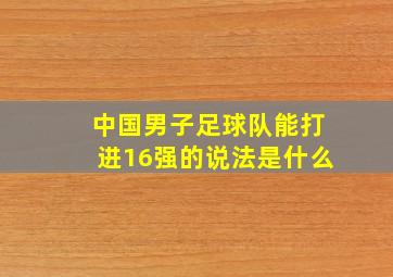 中国男子足球队能打进16强的说法是什么